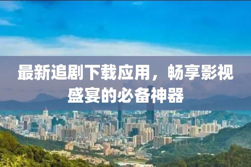 最新追劇下載應(yīng)用，暢享影視盛宴的必備神器