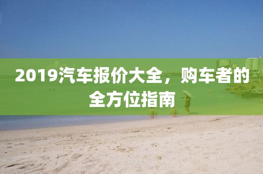 2019汽車報(bào)價(jià)大全，購(gòu)車者的全方位指南