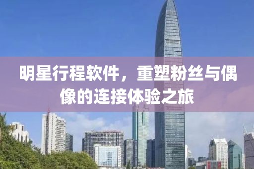 明星行程軟件，重塑粉絲與偶像的連接體驗(yàn)之旅