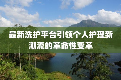 最新洗護平臺引領(lǐng)個人護理新潮流的革命性變革