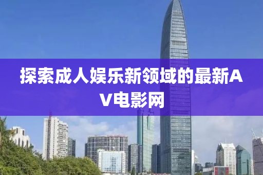 探索成人娛樂新領域的最新AV電影網(wǎng)