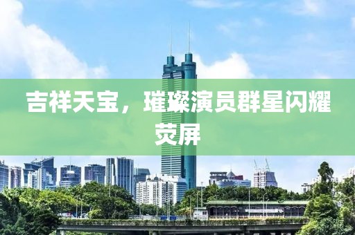 吉祥天寶，璀璨演員群星閃耀熒屏
