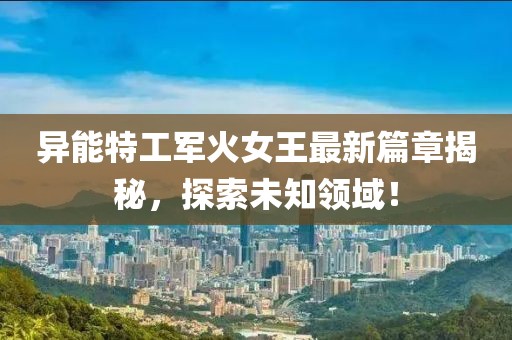 異能特工軍火女王最新篇章揭秘，探索未知領(lǐng)域！