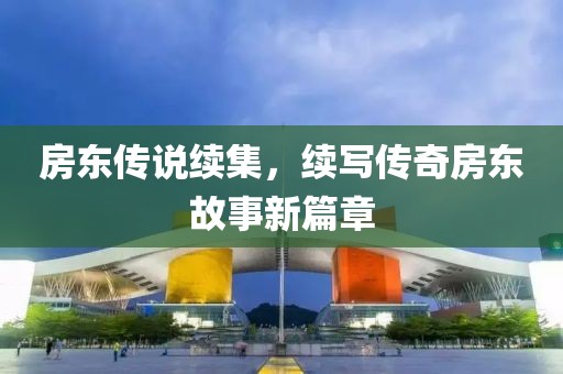 房東傳說續(xù)集，續(xù)寫傳奇房東故事新篇章