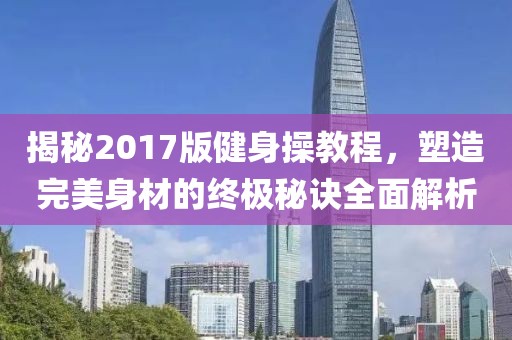 揭秘2017版健身操教程，塑造完美身材的終極秘訣全面解析