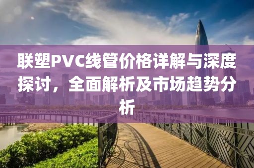 聯(lián)塑PVC線管價格詳解與深度探討，全面解析及市場趨勢分析