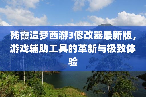 殘霞造夢西游3修改器最新版，游戲輔助工具的革新與極致體驗(yàn)
