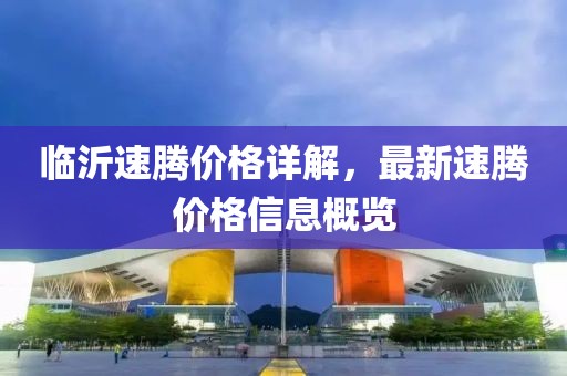臨沂速騰價(jià)格詳解，最新速騰價(jià)格信息概覽