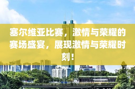 塞爾維亞比賽，激情與榮耀的賽場(chǎng)盛宴，展現(xiàn)激情與榮耀時(shí)刻！