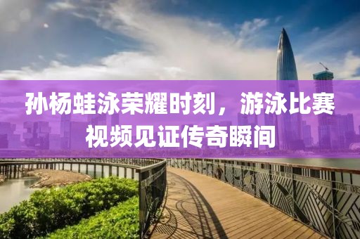 孫楊蛙泳榮耀時(shí)刻，游泳比賽視頻見證傳奇瞬間