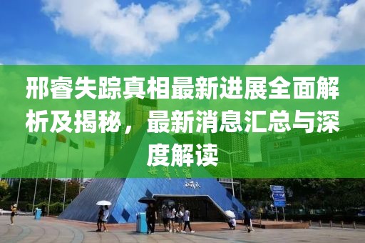 邢睿失蹤真相最新進展全面解析及揭秘，最新消息匯總與深度解讀