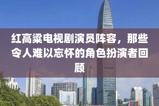 紅高粱電視劇演員陣容，那些令人難以忘懷的角色扮演者回顧