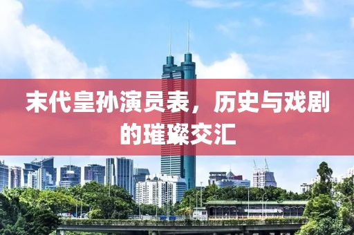 末代皇孫演員表，歷史與戲劇的璀璨交匯
