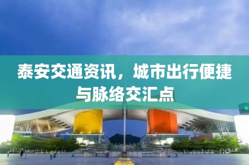 泰安交通資訊，城市出行便捷與脈絡(luò)交匯點(diǎn)