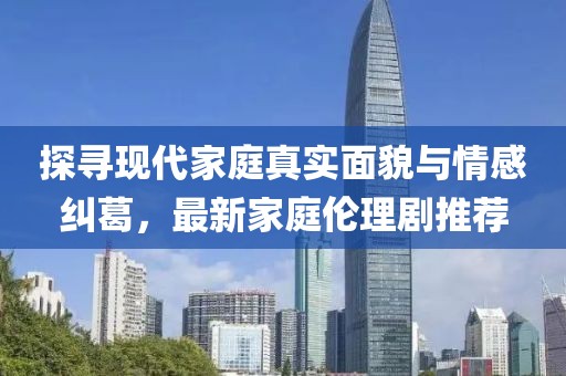 探尋現(xiàn)代家庭真實(shí)面貌與情感糾葛，最新家庭倫理劇推薦