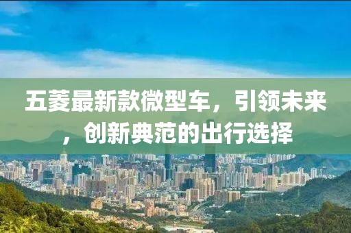 五菱最新款微型車，引領(lǐng)未來(lái)，創(chuàng)新典范的出行選擇