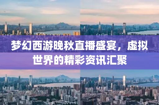 夢幻西游晚秋直播盛宴，虛擬世界的精彩資訊匯聚