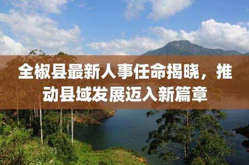全椒縣最新人事任命揭曉，推動縣域發(fā)展邁入新篇章
