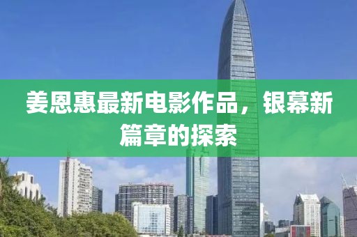 姜恩惠最新電影作品，銀幕新篇章的探索