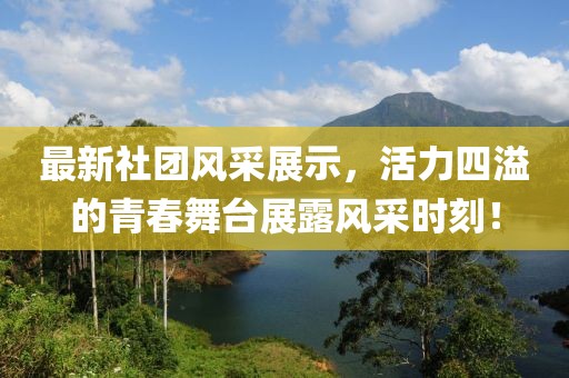 最新社團(tuán)風(fēng)采展示，活力四溢的青春舞臺(tái)展露風(fēng)采時(shí)刻！