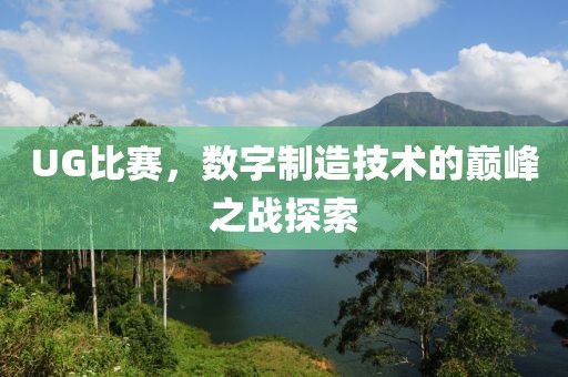 UG比賽，數(shù)字制造技術(shù)的巔峰之戰(zhàn)探索