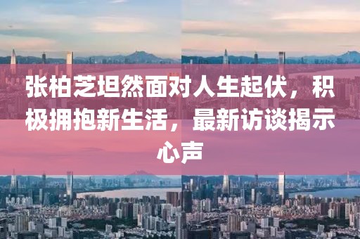 張柏芝坦然面對(duì)人生起伏，積極擁抱新生活，最新訪談揭示心聲