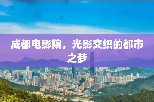 成都電影院，光影交織的都市之夢(mèng)