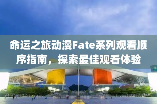 命運(yùn)之旅動漫Fate系列觀看順序指南，探索最佳觀看體驗(yàn)