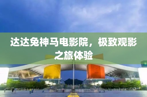 達達兔神馬電影院，極致觀影之旅體驗