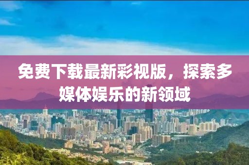 免費下載最新彩視版，探索多媒體娛樂的新領域