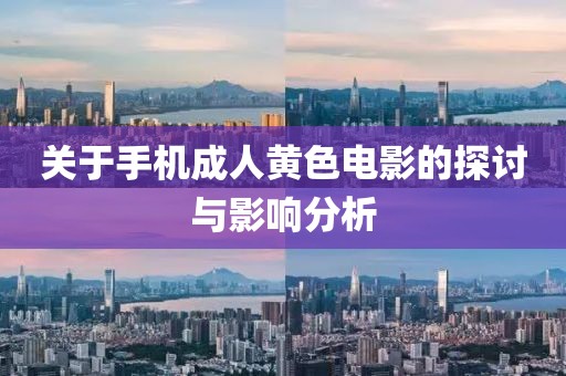 關(guān)于手機(jī)成人黃色電影的探討與影響分析