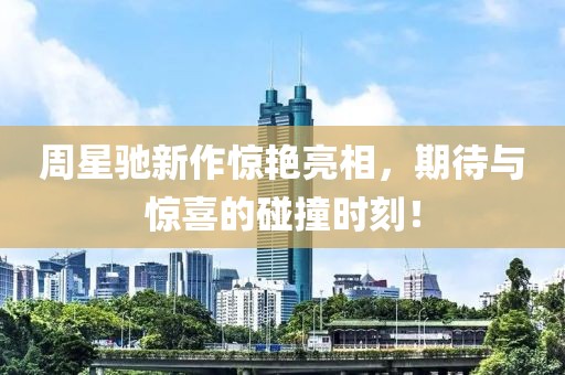 周星馳新作驚艷亮相，期待與驚喜的碰撞時(shí)刻！