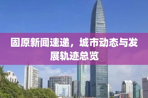 固原新聞速遞，城市動(dòng)態(tài)與發(fā)展軌跡總覽