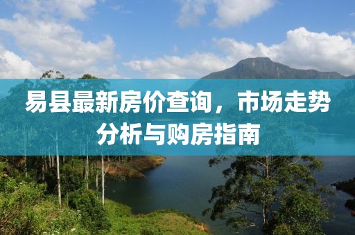 易縣最新房價(jià)查詢，市場走勢分析與購房指南