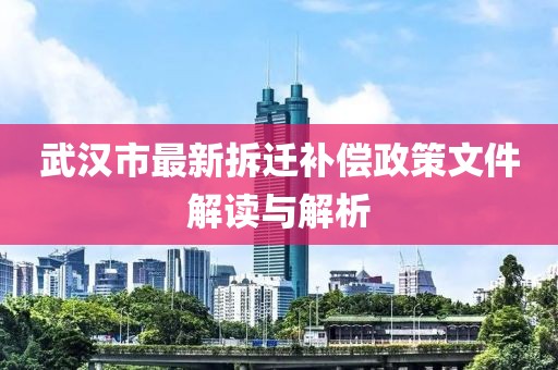 武漢市最新拆遷補(bǔ)償政策文件解讀與解析
