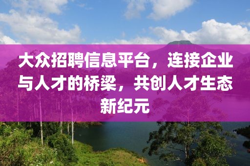 大眾招聘信息平臺(tái)，連接企業(yè)與人才的橋梁，共創(chuàng)人才生態(tài)新紀(jì)元