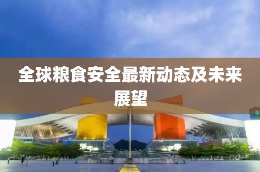 全球糧食安全最新動態(tài)及未來展望