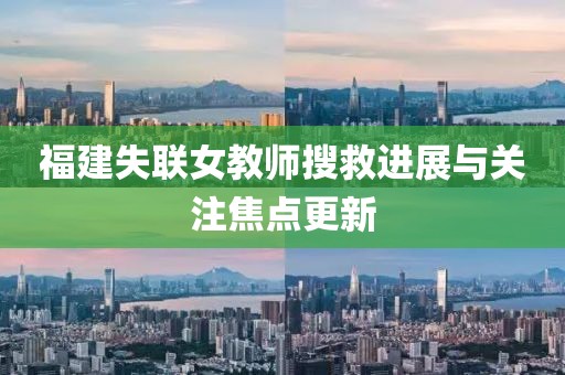 福建失聯(lián)女教師搜救進(jìn)展與關(guān)注焦點(diǎn)更新