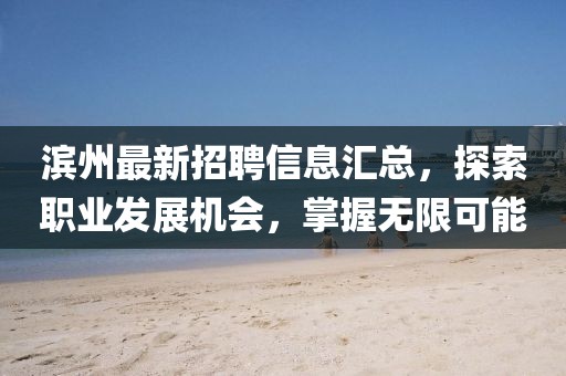 濱州最新招聘信息匯總，探索職業(yè)發(fā)展機(jī)會(huì)，掌握無限可能