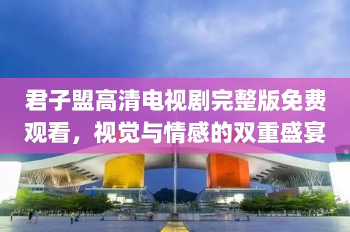 君子盟高清電視劇完整版免費觀看，視覺與情感的雙重盛宴