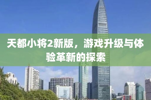 天都小將2新版，游戲升級與體驗(yàn)革新的探索