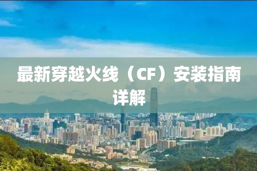 最新穿越火線（CF）安裝指南詳解