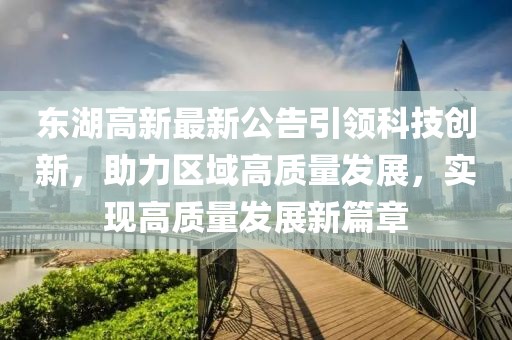東湖高新最新公告引領科技創(chuàng)新，助力區(qū)域高質(zhì)量發(fā)展，實現(xiàn)高質(zhì)量發(fā)展新篇章