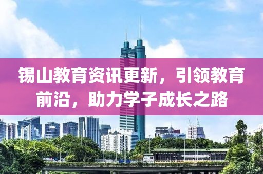錫山教育資訊更新，引領(lǐng)教育前沿，助力學(xué)子成長之路