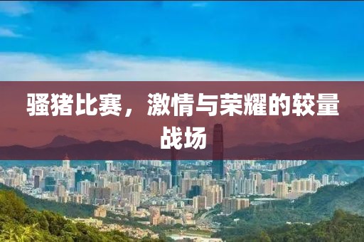 騷豬比賽，激情與榮耀的較量戰(zhàn)場(chǎng)