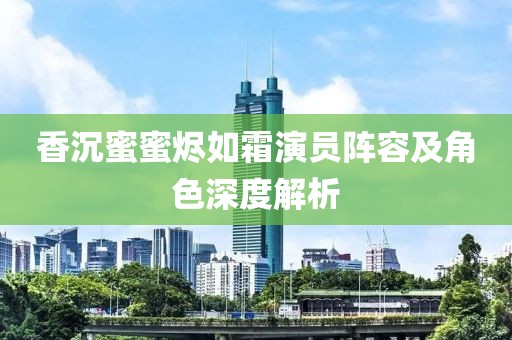 香沉蜜蜜燼如霜演員陣容及角色深度解析