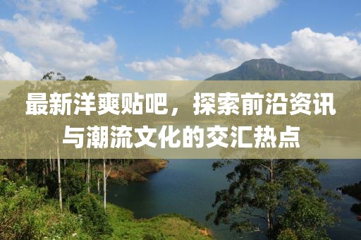 最新洋爽貼吧，探索前沿資訊與潮流文化的交匯熱點(diǎn)