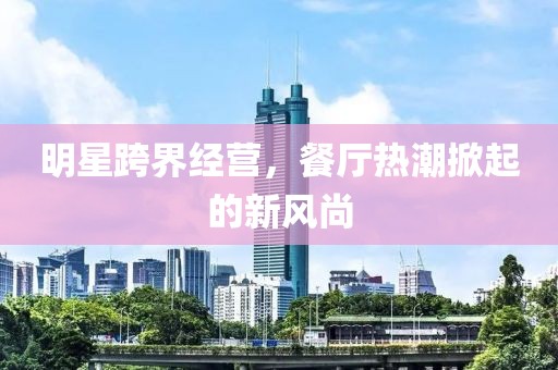 明星跨界經(jīng)營(yíng)，餐廳熱潮掀起的新風(fēng)尚