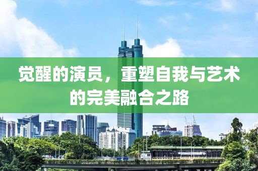 覺(jué)醒的演員，重塑自我與藝術(shù)的完美融合之路