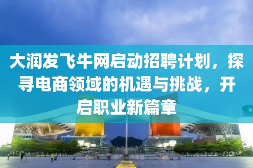 大潤發(fā)飛牛網(wǎng)啟動招聘計劃，探尋電商領(lǐng)域的機遇與挑戰(zhàn)，開啟職業(yè)新篇章